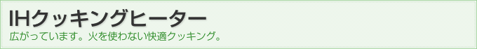 IHクッキングヒーター　広がっています。火を使わない快適クッキング。